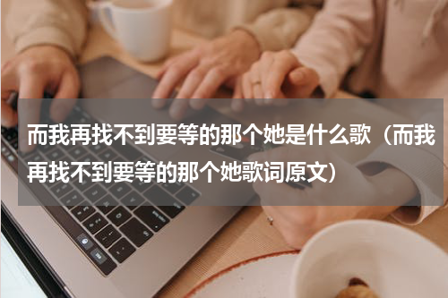 而我再找不到要等的那个她是什么歌（而我再找不到要等的那个她歌词原文）