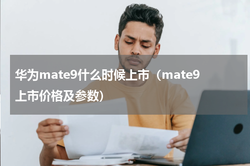 华为mate9什么时候上市（mate9上市价格及参数）