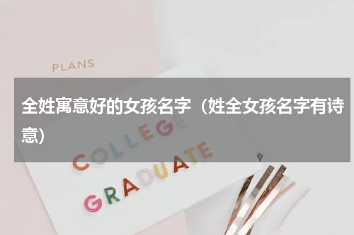 全姓寓意好的女孩名字（姓全女孩名字有诗意）
