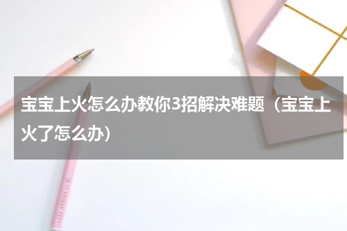宝宝上火怎么办教你3招解决难题（宝宝上火了怎么办）