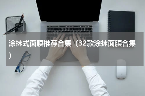 涂抹式面膜推荐合集（32款涂抹面膜合集）