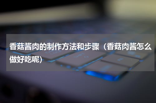 香菇酱肉的制作方法和步骤（香菇肉酱怎么做好吃呢）