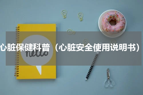 心脏保健科普（心脏安全使用说明书）