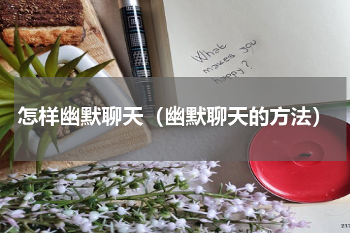 怎样幽默聊天（幽默聊天的方法）