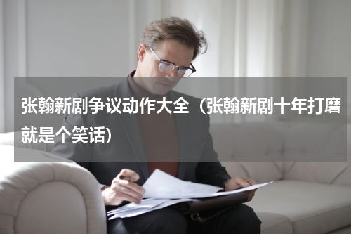 张翰新剧争议动作大全（张翰新剧十年打磨就是个笑话）