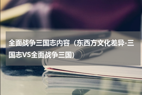 全面战争三国志内容（东西方文化差异-三国志VS全面战争三国）