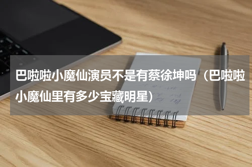 巴啦啦小魔仙演员不是有蔡徐坤吗（巴啦啦小魔仙里有多少宝藏明星）