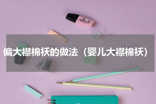 偏大襟棉袄的做法（婴儿大襟棉袄）
