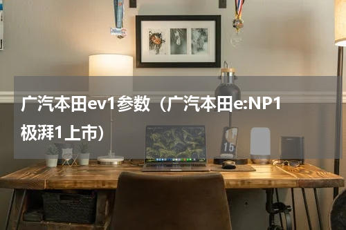广汽本田ev1参数（广汽本田e:NP1极湃1上市）