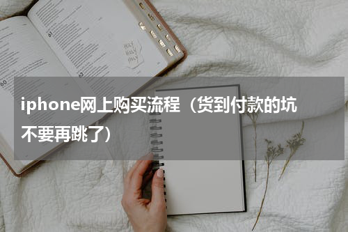 iphone网上购买流程（货到付款的坑不要再跳了）