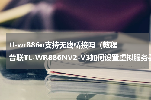 tl-wr886n支持无线桥接吗（教程普联TL-WR886NV2-V3如何设置虚拟服务器）