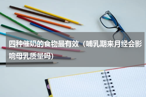 四种催奶的食物最有效（哺乳期来月经会影响母乳质量吗）