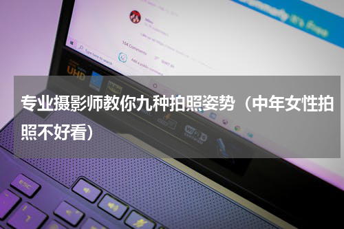专业摄影师教你九种拍照姿势（中年女性拍照不好看）
