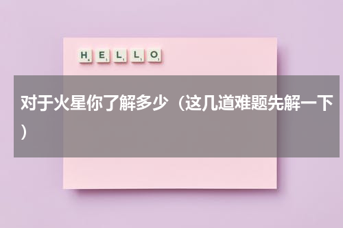 对于火星你了解多少（这几道难题先解一下）