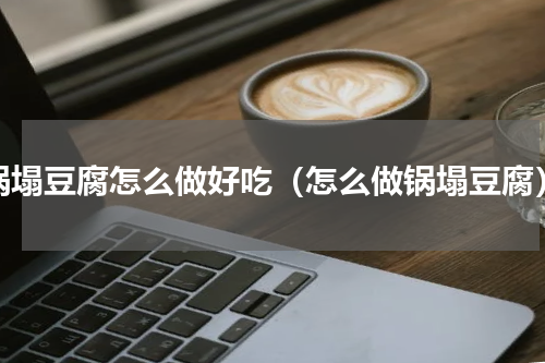 锅塌豆腐怎么做好吃（怎么做锅塌豆腐）