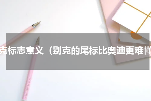 别克标志意义（别克的尾标比奥迪更难懂）