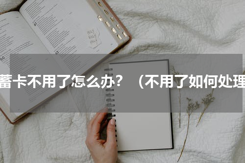 储蓄卡不用了怎么办？（不用了如何处理）