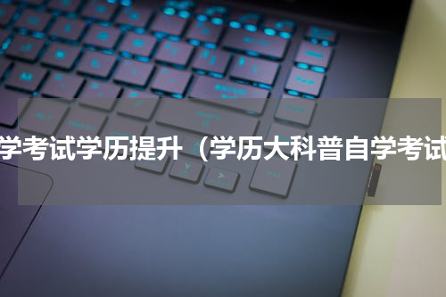 自学考试学历提升（学历大科普自学考试）
