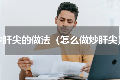 炒肝尖的做法（怎么做炒肝尖）