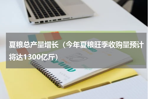 夏粮总产量增长（今年夏粮旺季收购量预计将达1300亿斤）