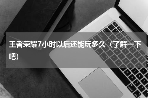 王者荣耀7小时以后还能玩多久（了解一下吧）
