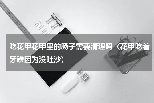 吃花甲花甲里的肠子需要清理吗（花甲吃着牙碜因为没吐沙）