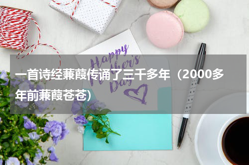 一首诗经蒹葭传诵了三千多年（2000多年前蒹葭苍苍）