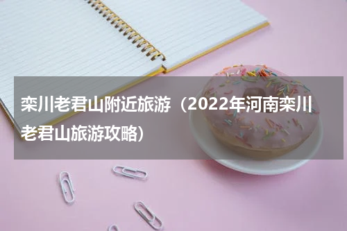 栾川老君山附近旅游（2022年河南栾川老君山旅游攻略）