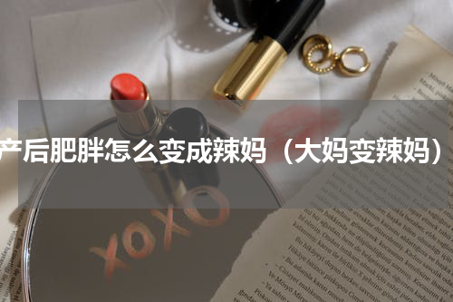 产后肥胖怎么变成辣妈（大妈变辣妈）
