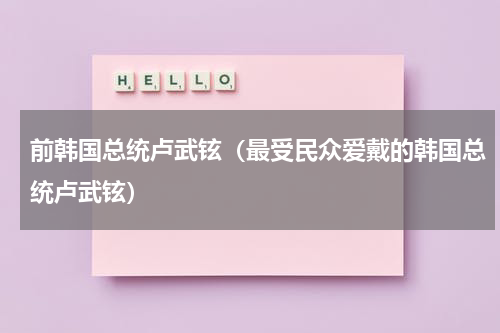 前韩国总统卢武铉（最受民众爱戴的韩国总统卢武铉）