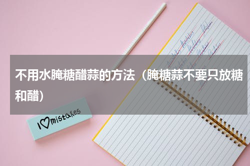不用水腌糖醋蒜的方法（腌糖蒜不要只放糖和醋）