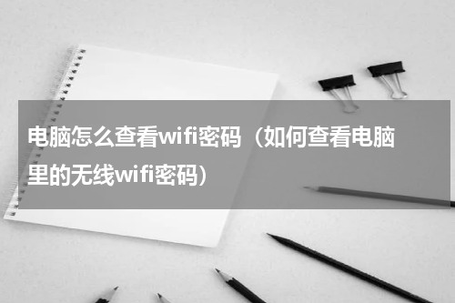 电脑怎么查看wifi密码（如何查看电脑里的无线wifi密码）