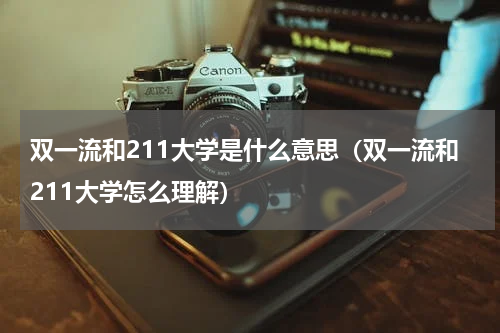 双一流和211大学是什么意思（双一流和211大学怎么理解）