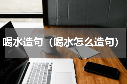 喝水造句（喝水怎么造句）