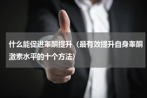 什么能促进睾酮提升（最有效提升自身睾酮激素水平的十个方法）