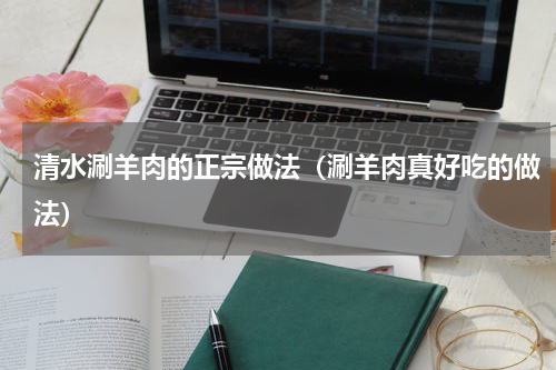 清水涮羊肉的正宗做法（涮羊肉真好吃的做法）