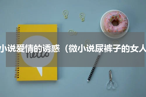 微小说爱情的诱惑（微小说尿裤子的女人）