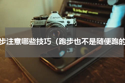 跑步注意哪些技巧（跑步也不是随便跑的）