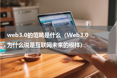 web3.0的范畴是什么（Web3.0为什么说是互联网未来的模样）