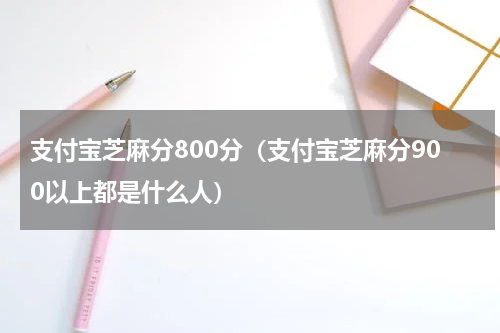 支付宝芝麻分800分（支付宝芝麻分900以上都是什么人）