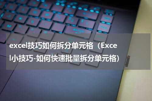 excel技巧如何拆分单元格（Excel小技巧-如何快速批量拆分单元格）