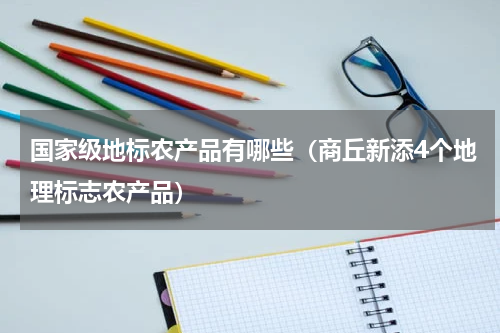国家级地标农产品有哪些（商丘新添4个地理标志农产品）