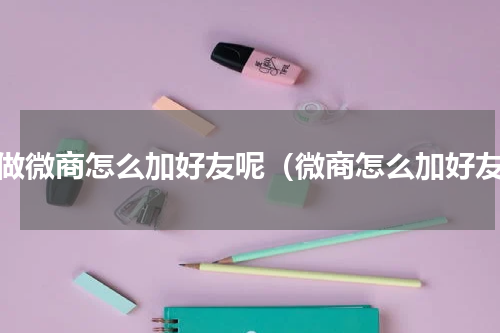 刚做微商怎么加好友呢（微商怎么加好友）