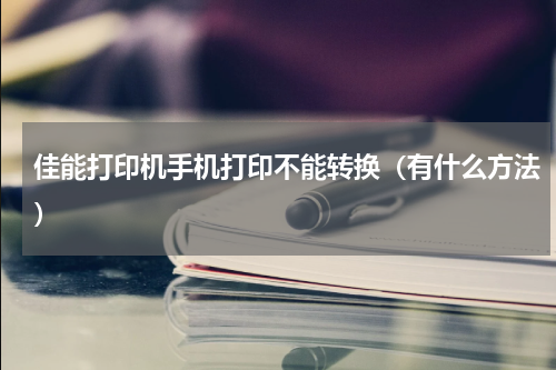 佳能打印机手机打印不能转换（有什么方法）