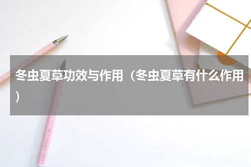 冬虫夏草功效与作用（冬虫夏草有什么作用）