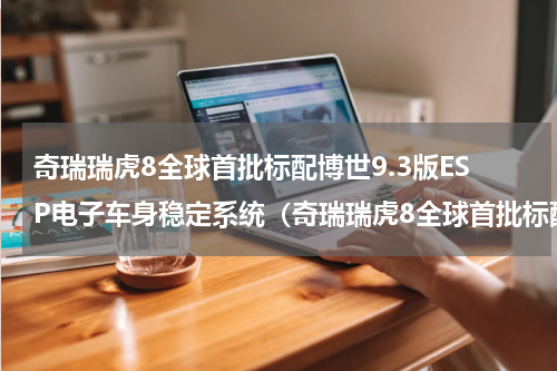 奇瑞瑞虎8全球首批标配博世9.3版ESP电子车身稳定系统（奇瑞瑞虎8全球首批标配博世9.3版ESP电子车身稳定系统）