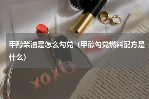 甲醇柴油是怎么勾兑（甲醇勾兑燃料配方是什么）