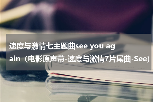 速度与激情七主题曲see you again（电影原声带-速度与激情7片尾曲-See）