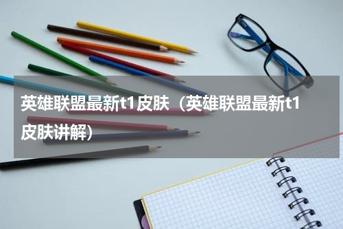 英雄联盟最新t1皮肤（英雄联盟最新t1皮肤讲解）