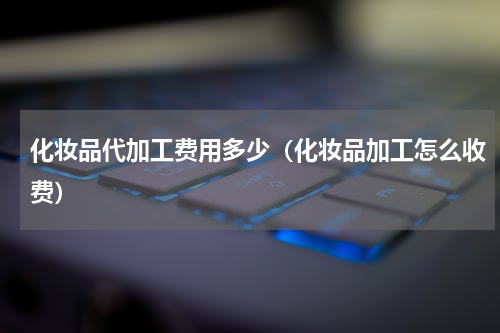 化妆品代加工费用多少（化妆品加工怎么收费）